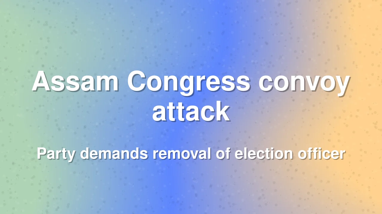 Assam Congress seeks removal of Nagaon election officer after convoy attack