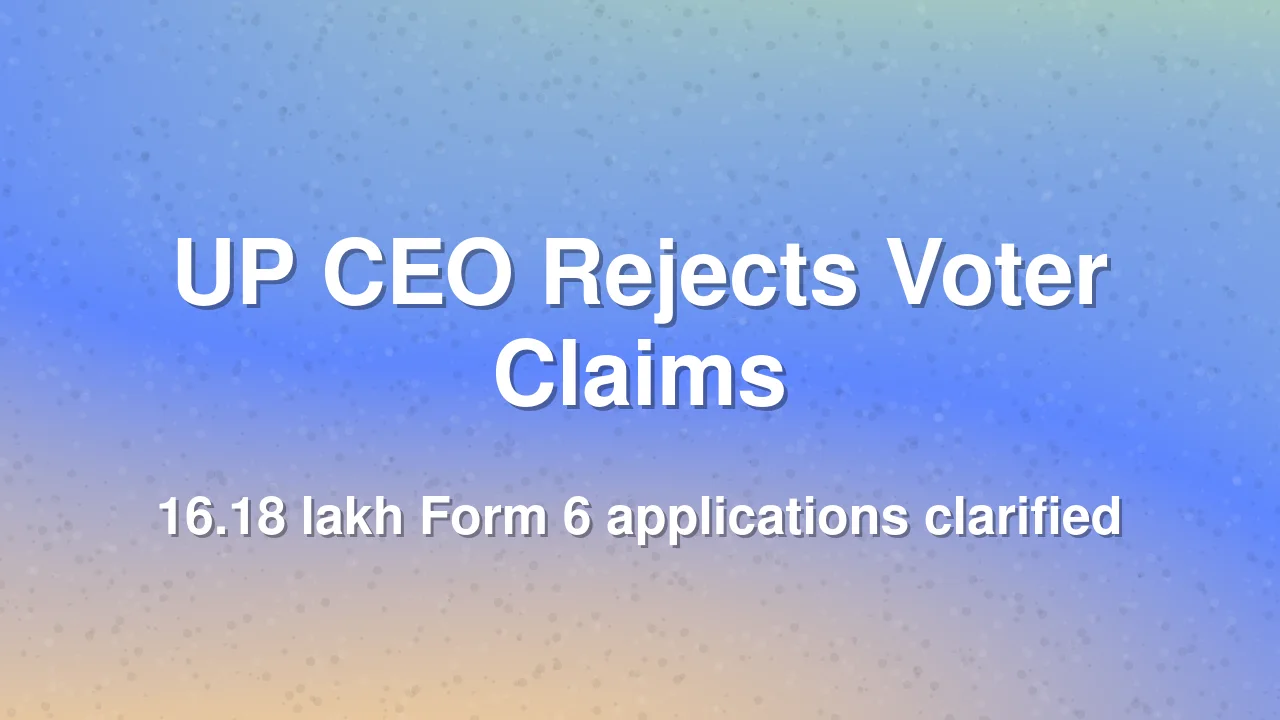 UP CEO Rejects Claims of 16.18 Lakh Undeclared Voter Applications